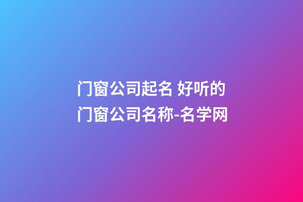 门窗公司起名 好听的门窗公司名称-名学网-第1张-公司起名-玄机派
